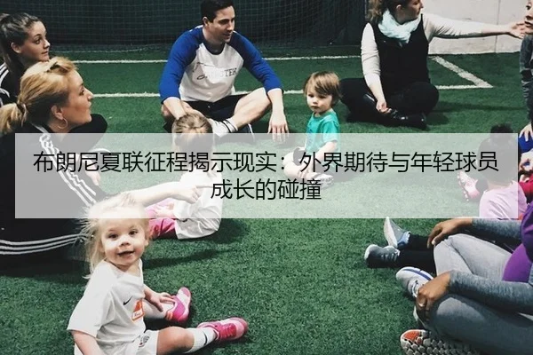 布朗尼夏联征程揭示现实：外界期待与年轻球员成长的碰撞