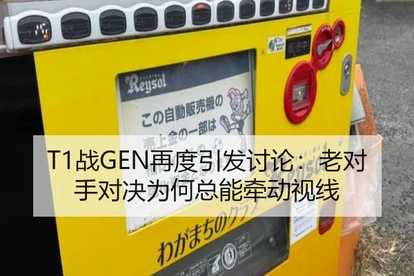 T1战GEN再度引发讨论：老对手对决为何总能牵动视线